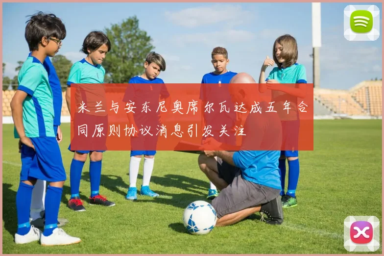 米兰与安东尼奥席尔瓦达成五年合同原则协议消息引发关注