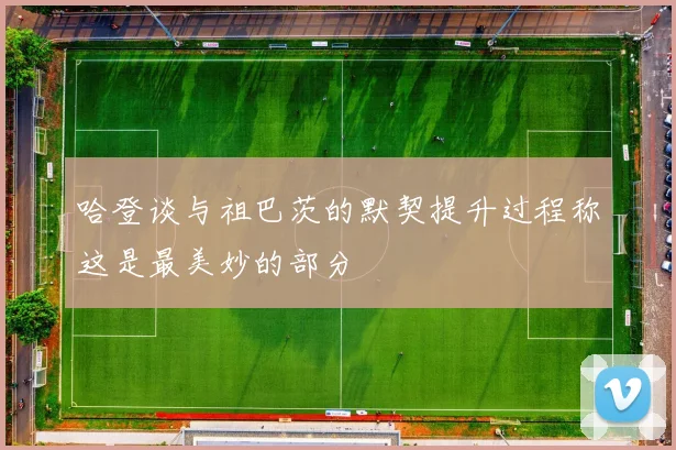 哈登谈与祖巴茨的默契提升过程称这是最美妙的部分