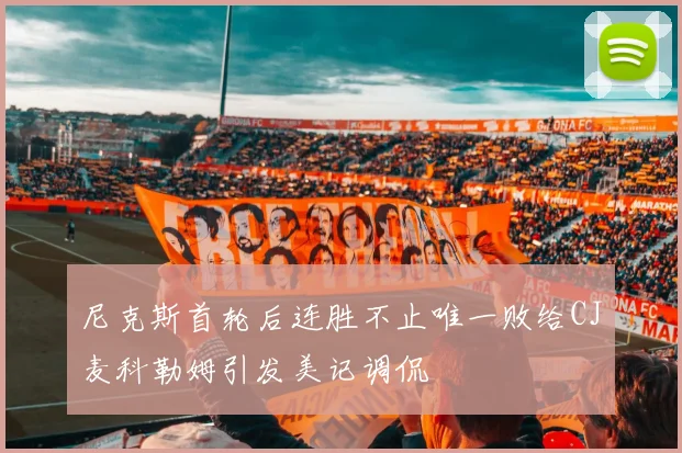 尼克斯首轮后连胜不止唯一败给CJ麦科勒姆引发美记调侃