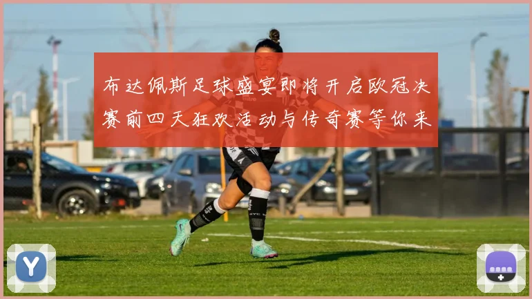 布达佩斯足球盛宴即将开启欧冠决赛前四天狂欢活动与传奇赛等你来参与