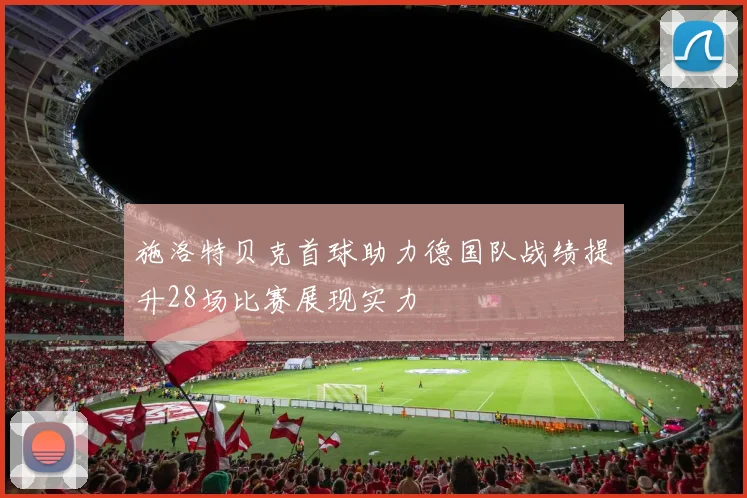 施洛特贝克首球助力德国队战绩提升28场比赛展现实力