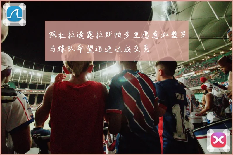 佩杜拉透露拉斯帕多里愿意加盟罗马球队希望迅速达成交易