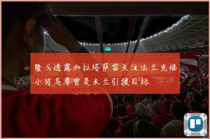 隆戈透露加拉塔萨雷关注法兰克福小将乌尊曾是米兰引援目标
