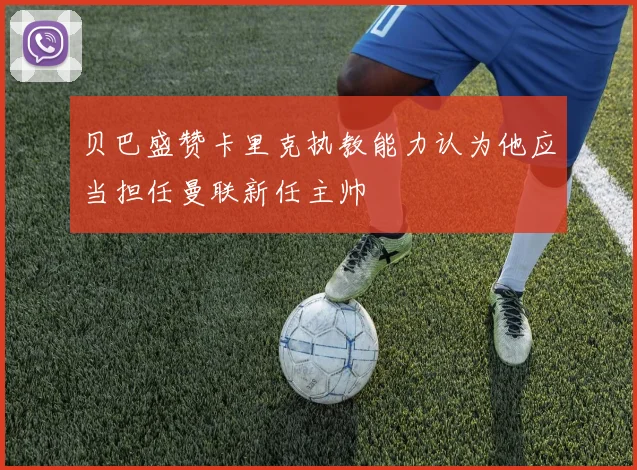 贝巴盛赞卡里克执教能力认为他应当担任曼联新任主帅
