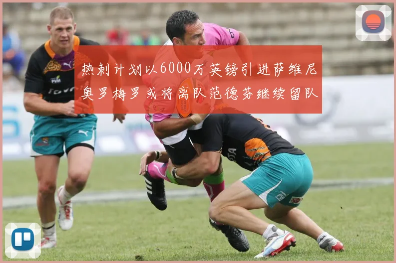 热刺计划以6000万英镑引进萨维尼奥罗梅罗或将离队范德芬继续留队
