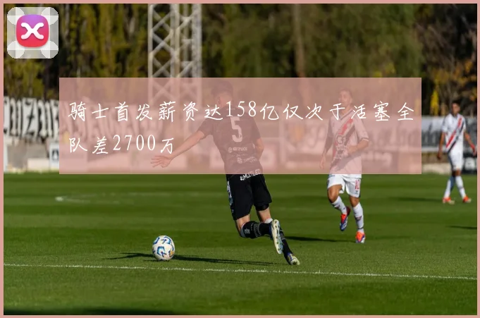 骑士首发薪资达158亿仅次于活塞全队差2700万