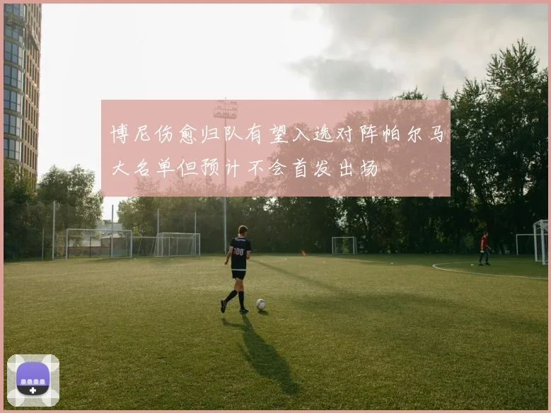 博尼伤愈归队有望入选对阵帕尔马大名单但预计不会首发出场
