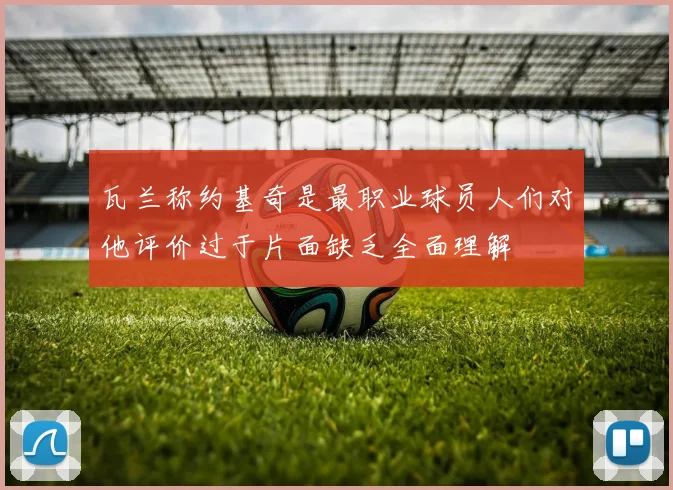瓦兰称约基奇是最职业球员人们对他评价过于片面缺乏全面理解