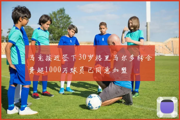 马竞接近签下30岁格里马尔多转会费超1000万球员已同意加盟