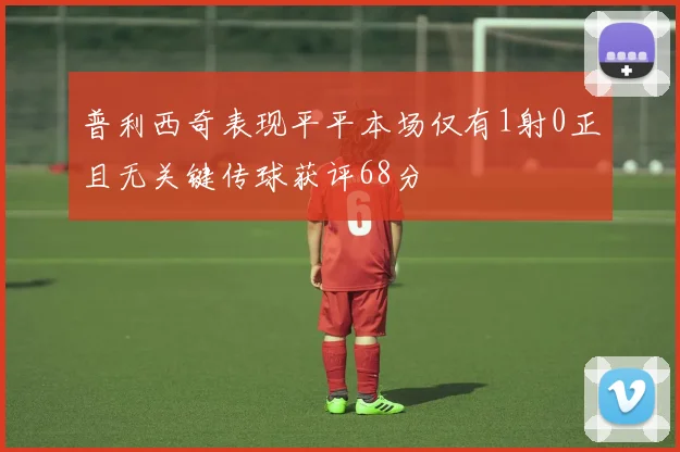 普利西奇表现平平本场仅有1射0正且无关键传球获评68分