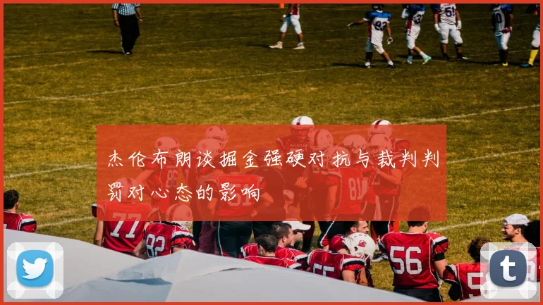 杰伦布朗谈掘金强硬对抗与裁判判罚对心态的影响
