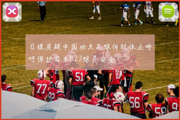 日媒质疑中国功夫足球何时休止呼吁保护日本U23球员安全
