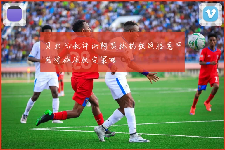 贝尔戈米评论阿莫林执教风格意甲或将施压改变策略