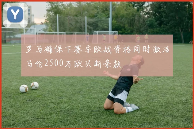 罗马确保下赛季欧战资格同时激活马伦2500万欧买断条款