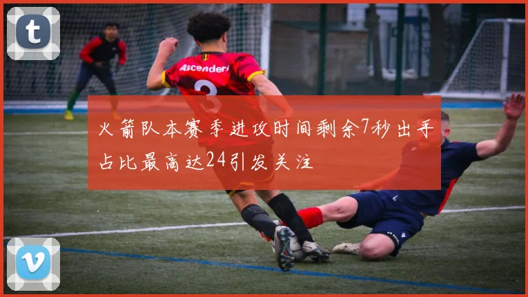 火箭队本赛季进攻时间剩余7秒出手占比最高达24引发关注