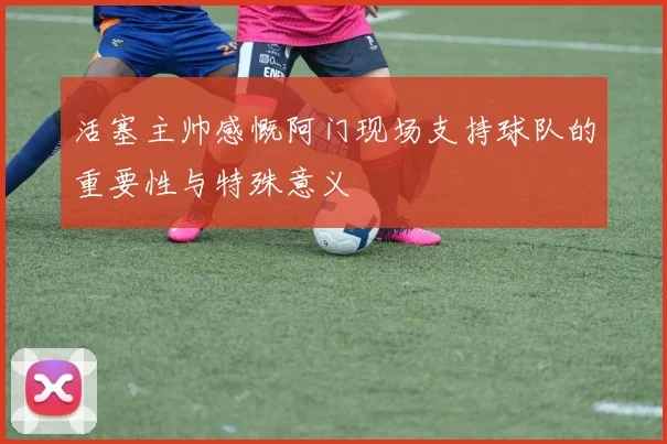 活塞主帅感慨阿门现场支持球队的重要性与特殊意义