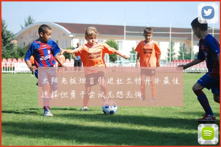 太阳老板坦言引进杜兰特并非最佳选择但勇于尝试无怨无悔