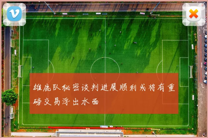 雄鹿队秘密谈判进展顺利或将有重磅交易浮出水面