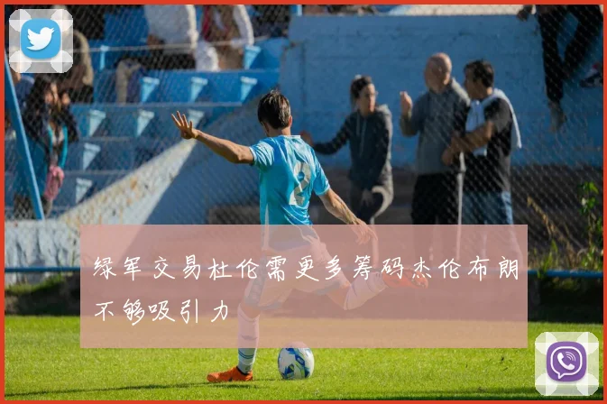 绿军交易杜伦需更多筹码杰伦布朗不够吸引力