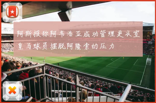 阿斯报称阿韦洛亚成功管理更衣室皇马球员摆脱阿隆索的压力