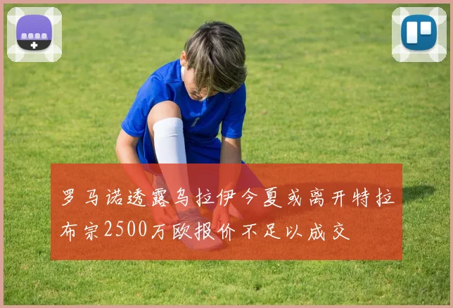 罗马诺透露乌拉伊今夏或离开特拉布宗2500万欧报价不足以成交