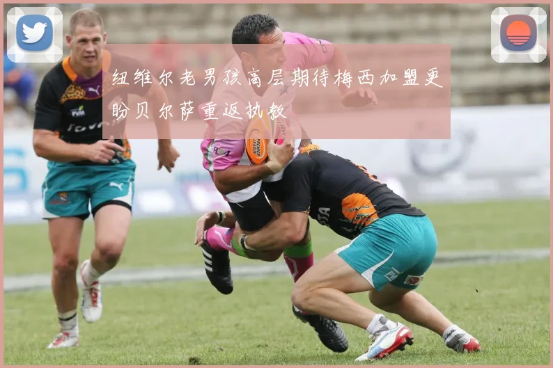 纽维尔老男孩高层期待梅西加盟更盼贝尔萨重返执教