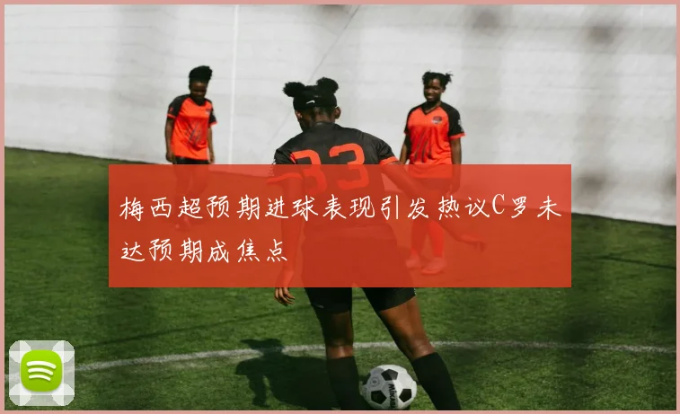 梅西超预期进球表现引发热议C罗未达预期成焦点