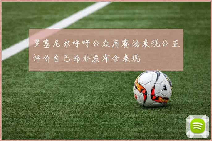 罗塞尼尔呼吁公众用赛场表现公正评价自己而非发布会表现