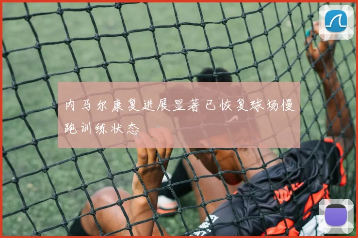 内马尔康复进展显著已恢复球场慢跑训练状态