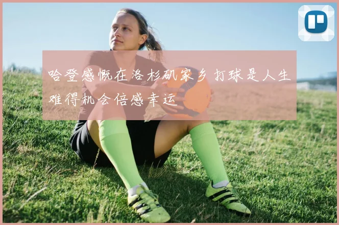 哈登感慨在洛杉矶家乡打球是人生难得机会倍感幸运