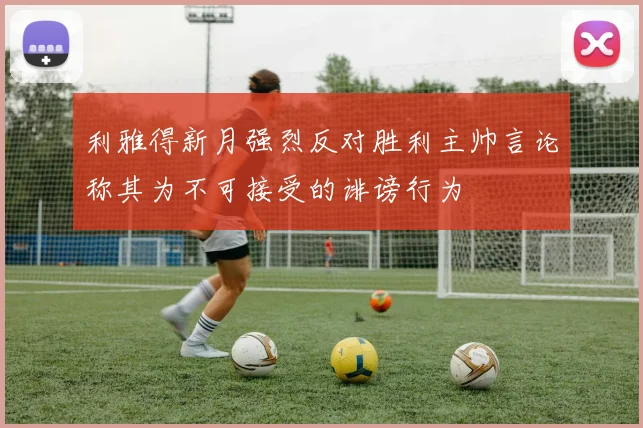 利雅得新月强烈反对胜利主帅言论称其为不可接受的诽谤行为