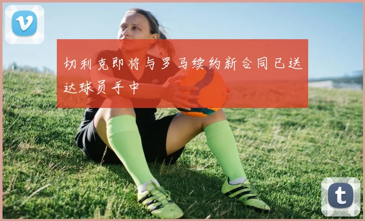 切利克即将与罗马续约新合同已送达球员手中