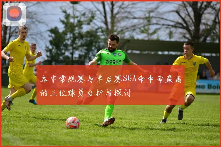 本季常规赛与季后赛SGA命中率最高的三位球员分析与探讨